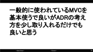 <date/time> <footer> 36
一般的に使われているMVCを
基本使うで良いがADRの考え
方を少し取り入れるだけでも
良いと思う
 