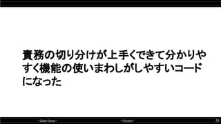 <date/time> <footer> 38
 
責務の切り分けが上手くできて分かりや
すく機能の使いまわしがしやすいコード
になった
 