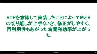 <date/time> <footer> 6
ADRを意識して実装したことによってMとV
の切り離しが上手くいき、修正がしやすく、
再利用性もあがった為開発効率が上がっ
た
 
