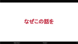 <date/time> <footer> 7
なぜこの話を
 