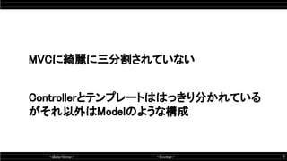 <date/time> <footer> 9
MVCに綺麗に三分割されていない
 
Controllerとテンプレートははっきり分かれている
がそれ以外はModelのような構成 
 