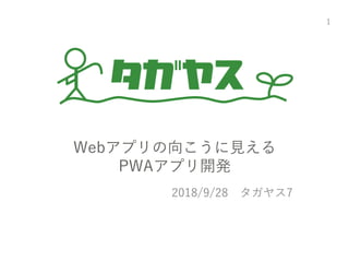 Webアプリの向こうに見える
PWAアプリ開発
2018/9/28 タガヤス7
1
 