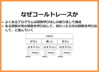 なぜコールトレースか
よくあるプログラムは関数呼び出しの繰り返しで構成
ある関数が別の関数を呼び出して、終わったら次の関数を呼び出
して、と進んでいく
 