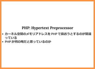 PHP: Hypertext Preprocessor
カーネル空間のメモリアドレスを PHP で扱おうとするのが間違
っている
PHP が何の略だと思っているのか
 