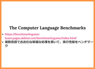 The Computer Language Benchmarks
複数⾔語でおおむね等価な処理を書いて、実⾏性能をベンチマー
ク
https://benchmarksgame-
team.pages.debian.net/benchmarksgame/index.html
 