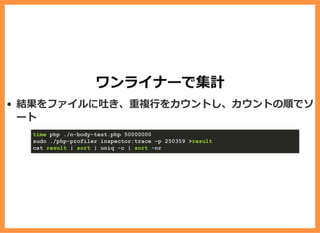 ワンライナーで集計
結果をファイルに吐き、重複⾏をカウントし、カウントの順でソ
ート
time php ./n-body-test.php 50000000
sudo ./php-profiler inspector:trace -p 250359 >result
cat result | sort | uniq -c | sort -nr
 
