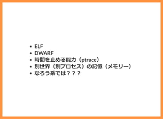 ELF
DWARF
時間を⽌める能⼒（ptrace）
別世界（別プロセス）の記憶（メモリー）
なろう系では︖︖︖
 