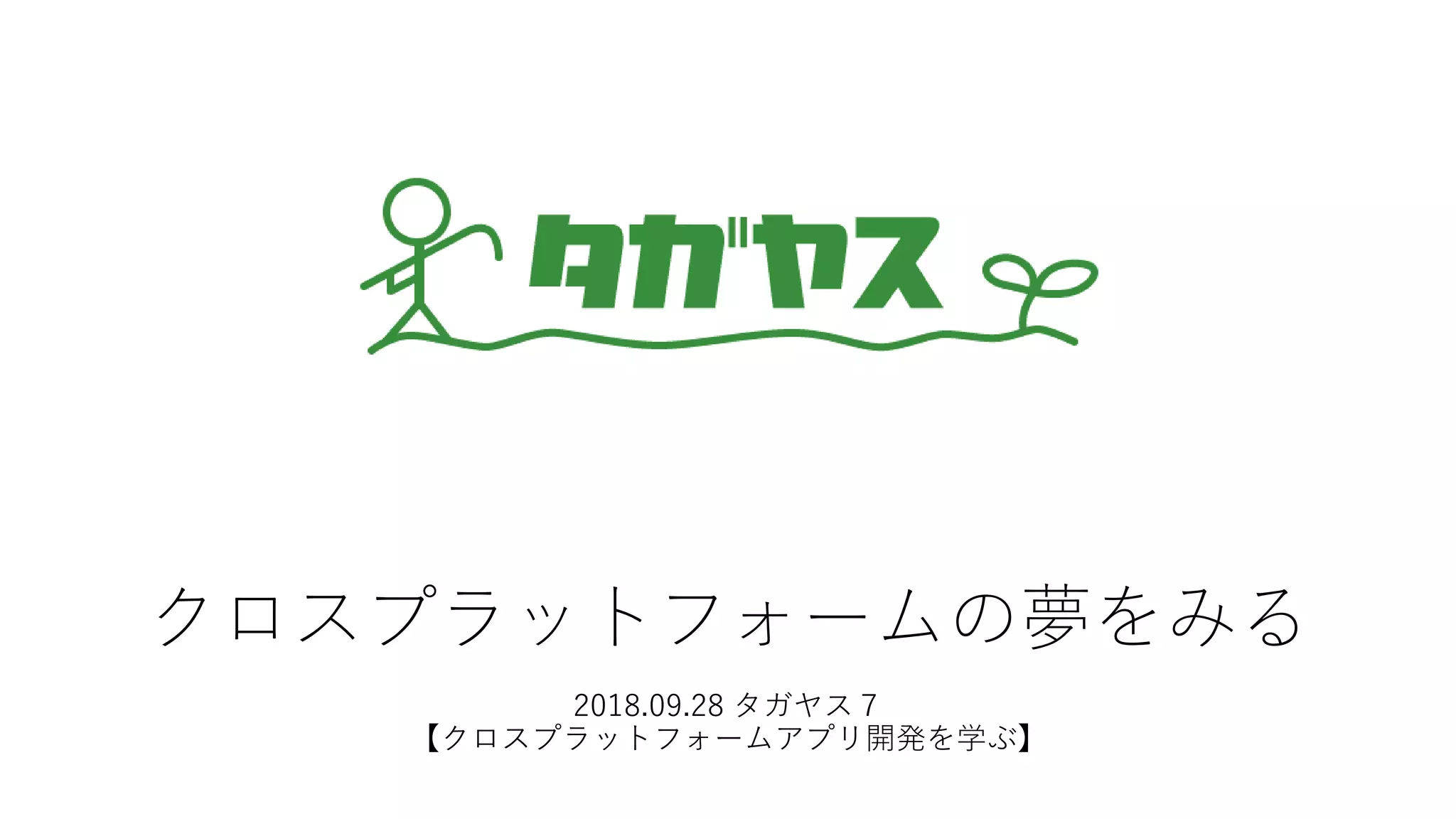 クロスプラットフォームの夢をみる
2018.09.28 タガヤス７
【クロスプラットフォームアプリ開発を学ぶ】
 