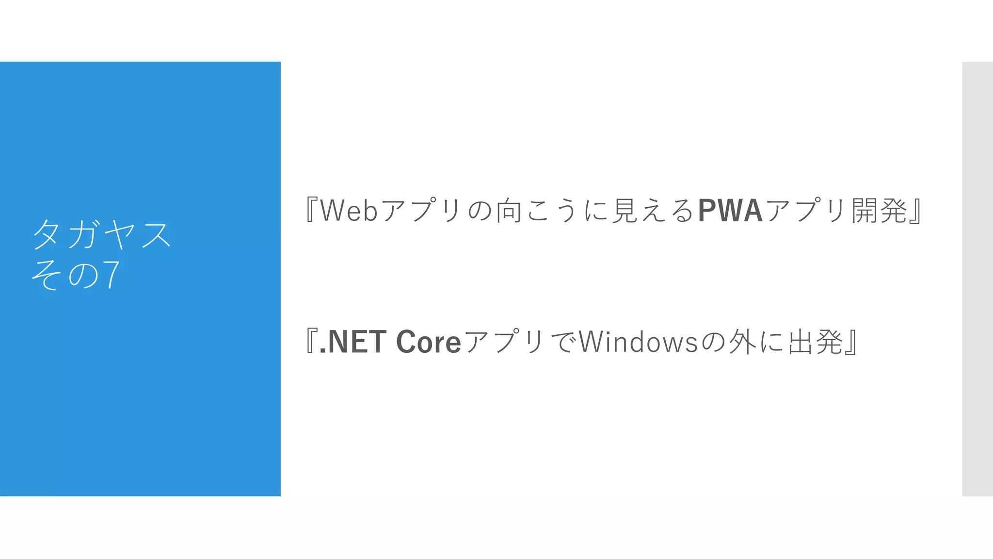 タガヤス
その7
『Webアプリの向こうに見えるPWAアプリ開発』
『.NET CoreアプリでWindowsの外に出発』
 