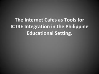 The Internet Cafes as Tools for ICT4E Integration in the Philippine Educational Setting. 