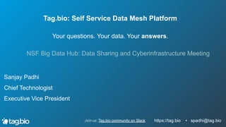 https://tag.bio • spadhi@tag.bio
Join us: Tag.bio community on Slack
Tag.bio: Self Service Data Mesh Platform
Your questions. Your data. Your answers.
NSF Big Data Hub: Data Sharing and Cyberinfrastructure Meeting
Sanjay Padhi
Chief Technologist
Executive Vice President
 