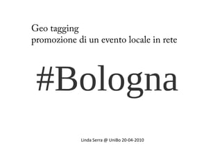 Geo tagging
p
promozione di un evento locale in rete




            Linda Serra @ UniBo 20‐04‐2010
 