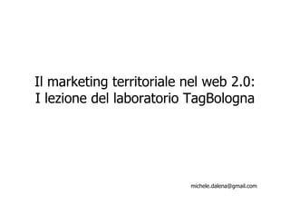 Il marketing territoriale nel web 2.0:
I lezione del laboratorio TagBologna




                          michele.dalena@gmail.com
 
