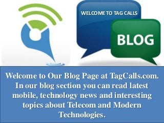 WELCOME TO TAG CALLS

Welcome to Our Blog Page at TagCalls.com.
In our blog section you can read latest
mobile, technology news and interesting
topics about Telecom and Modern
Technologies.

 