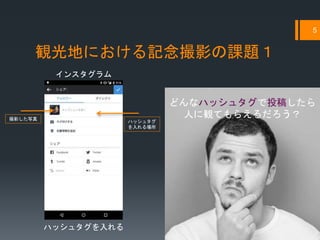 観光地における記念撮影の課題１
どんなハッシュタグで投稿したら
人に観てもらえるだろう？
5
撮影した写真
インスタグラム
ハッシュタグ
を入れる場所
ハッシュタグを入れる
 