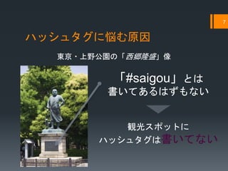ハッシュタグに悩む原因
7
「#saigou」とは
書いてあるはずもない
東京・上野公園の「西郷隆盛」像
観光スポットに
ハッシュタグは書いてない
 