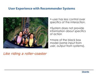 User Experience with Recommender Systems <ul><li>-user has less control over specifics of the interaction. </li></ul><ul><...