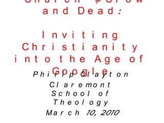 “Church” ≠ Slow and Dead:Inviting Christianityinto the Age of Google Philip Clayton Claremont School of Theology March 10, 2010 
