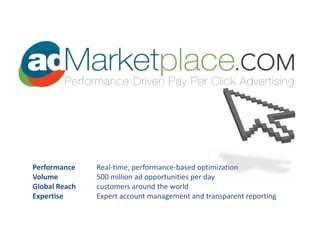 Performance 	Real-time, performance-based optimization Volume 		500 million ad opportunities per dayGlobal Reach 	customers around the worldExpertise 	Expert account management and transparent reporting 