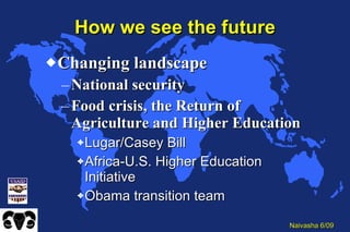 How we see the future Changing landscape National security Food crisis, the Return of Agriculture and Higher Education Lugar/Casey Bill Africa-U.S. Higher Education Initiative Obama transition team 