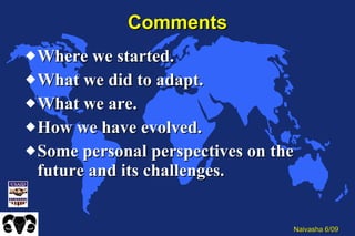 Comments Where we started. What we did to adapt. What we are. How we have evolved. Some personal perspectives on the future and its challenges. 