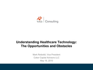 Understanding Healthcare Technology: The Opportunities and Obstacles  Mark Reiboldt, Vice President Coker Capital Advisors LLC May 18, 2010 