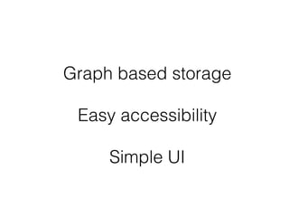 Graph based storage
!
Easy accessibility
!
Simple UI
 