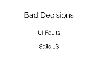 Bad Decisions
UI Faults
!
Sails JS
 