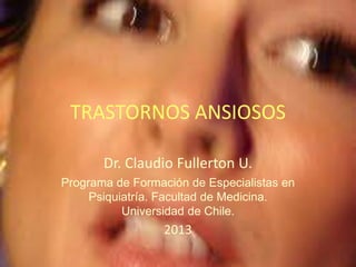 TRASTORNOS ANSIOSOS
Dr. Claudio Fullerton U.
Programa de Formación de Especialistas en
Psiquiatría. Facultad de Medicina.
Universidad de Chile.
2013
 