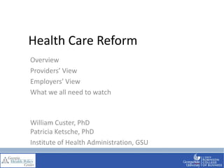 Health Care Reform Overview Providers’ View Employers’ View What we all need to watch William Custer, PhD Patricia Ketsche, PhD Institute of Health Administration, GSU 