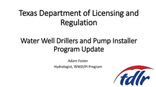 Texas Department of Licensing and
Regulation
Water Well Drillers and Pump Installer
Program Update
Adam Foster
Hydrologist, WWD/PI Program
 