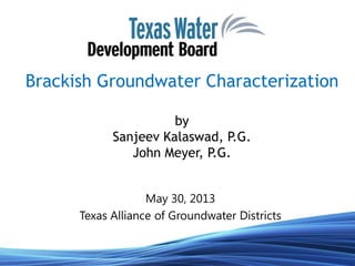 Brackish Groundwater Characterization
by
Sanjeev Kalaswad, P.G.
John Meyer, P.G.
May 30, 2013
Texas Alliance of Groundwater Districts
 