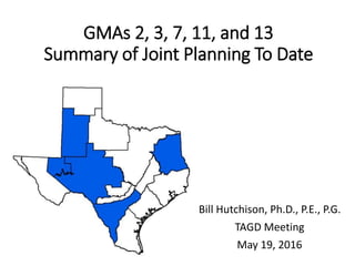 GMAs 2, 3, 7, 11, and 13
Summary of Joint Planning To Date
Bill Hutchison, Ph.D., P.E., P.G.
TAGD Meeting
May 19, 2016
 