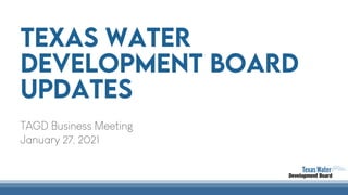 Texas Water
Development Board
Updates
TAGD Business Meeting
January 27, 2021
 