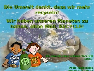 Die Umwelt dankt, dass wir mehr recyceln! Wir haben unseren Planeten zu halten, ohne Müll, RECYCLE! Ich wünsche einen schönen TAG DER ERDE!   Pedro Marrachinho Klasse 12 E – Nr. 12 