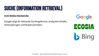 Dr. Anja Pilz - Tag der Mathematik, RheinAhrCampus. 25.10.24
8:35 Online Recherche
Google zeigt dir relevante Suchergebnisse, analysiert Inhalte,
Verknüpfungen und Nutzerverhalten.
Suche (Information Retrieval)
 