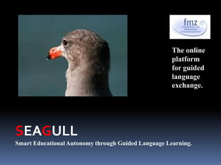 The online platform for guided language exchange. SEAGULL Smart Educational Autonomy through Guided Language Learning. 