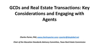 GCDs and Real Estate Transactions: Key
Considerations and Engaging with
Agents
Charles Porter, PhD, www.charlesporter.com; crporter@sbcglobal.net
Chair of the Education Standards Advisory Committee, Texas Real Estate Commission
 