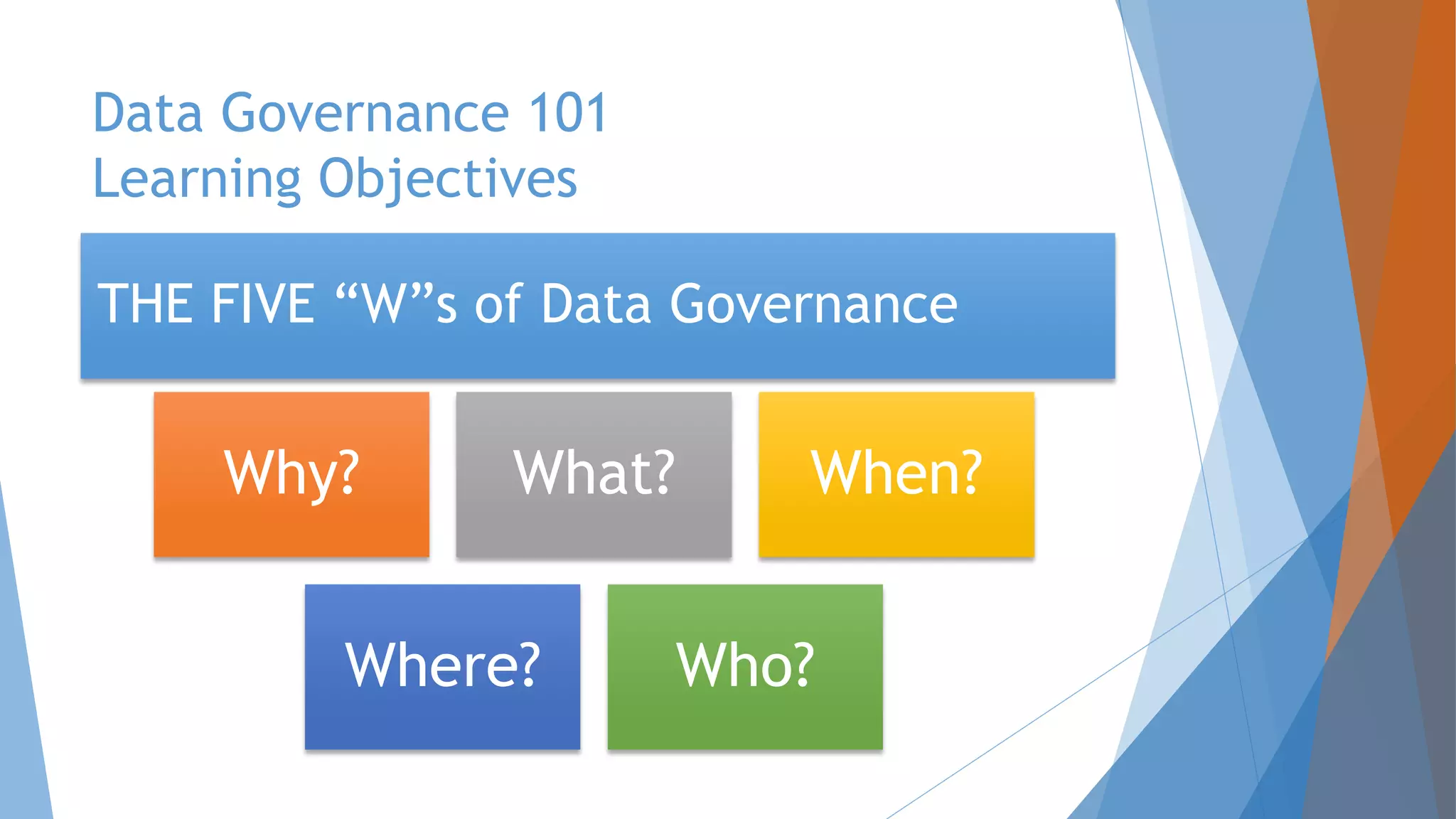 Data Governance 101
Learning Objectives
Why? What? When?
Where? Who?
THE FIVE “W”s of Data Governance
 