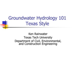 Groundwater Hydrology 101
Texas Style
Ken Rainwater
Texas Tech University
Department of Civil, Environmental,
and Construction Engineering
 
