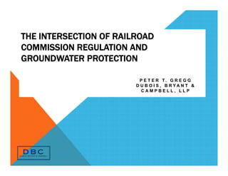 THE INTERSECTION OF RAILROAD
COMMISSION REGULATION AND
GROUNDWATER PROTECTION
P E T E R T . G R E G G
D U B O I S , B R Y A N T &
C A M P B E L L , L L P
 