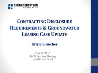 CONTRACTING DISCLOSURE
REQUIREMENTS & GROUNDWATER
LEASING CASE UPDATE
KristenFancher
May 19, 2016
TAGD Business Meeting
Legal Issues Panel
 