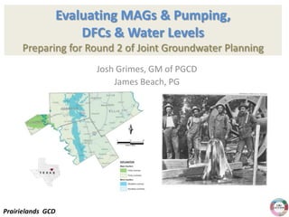 Evaluating MAGs & Pumping,
DFCs & Water Levels
Preparing for Round 2 of Joint Groundwater Planning
Josh Grimes, GM of PGCD
James Beach, PG

Prairielands GCD

 