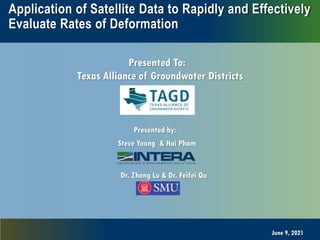 1
Application of Satellite Data to Rapidly and Effectively
Evaluate Rates of Deformation
Presented by:
June 9, 2021
Presented To:
Dr. Zhong Lu & Dr. Feifei Qu
Steve Young & Hai Pham
Texas Alliance of Groundwater Districts
 