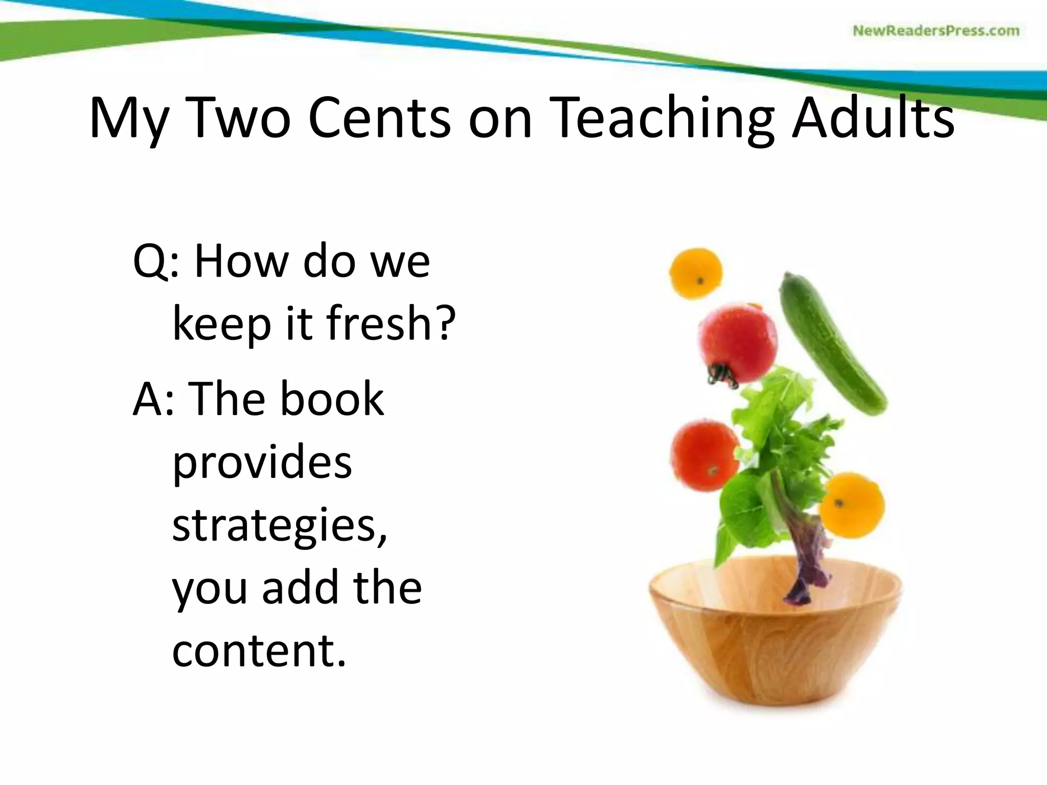 My Two Cents on Teaching Adults
Q: How do we
keep it fresh?
A: The book
provides
strategies,
you add the
content.
 