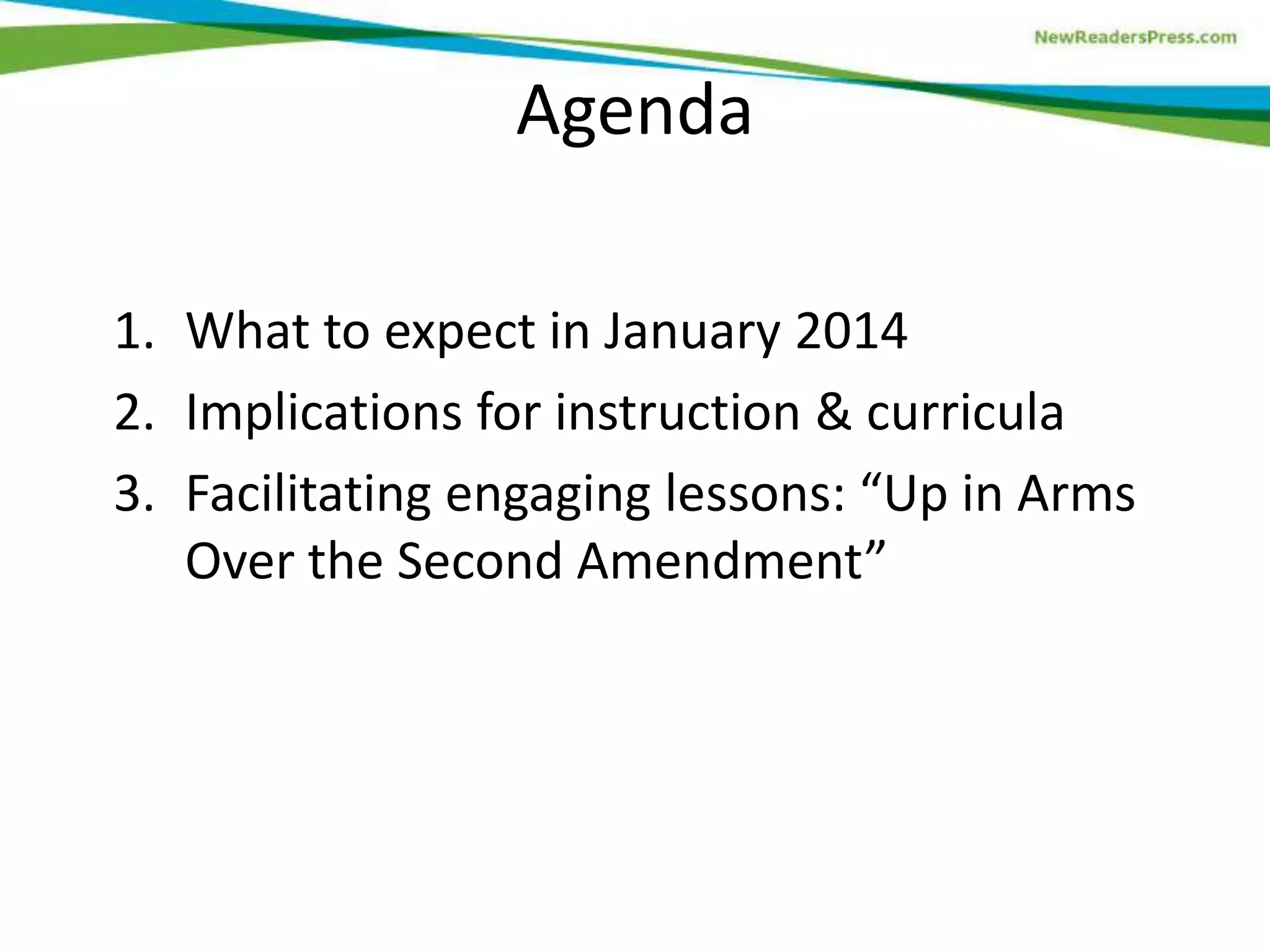 Agenda
1. What to expect in January 2014
2. Implications for instruction & curricula
3. Facilitating engaging lessons: “Up in Arms
Over the Second Amendment”
 