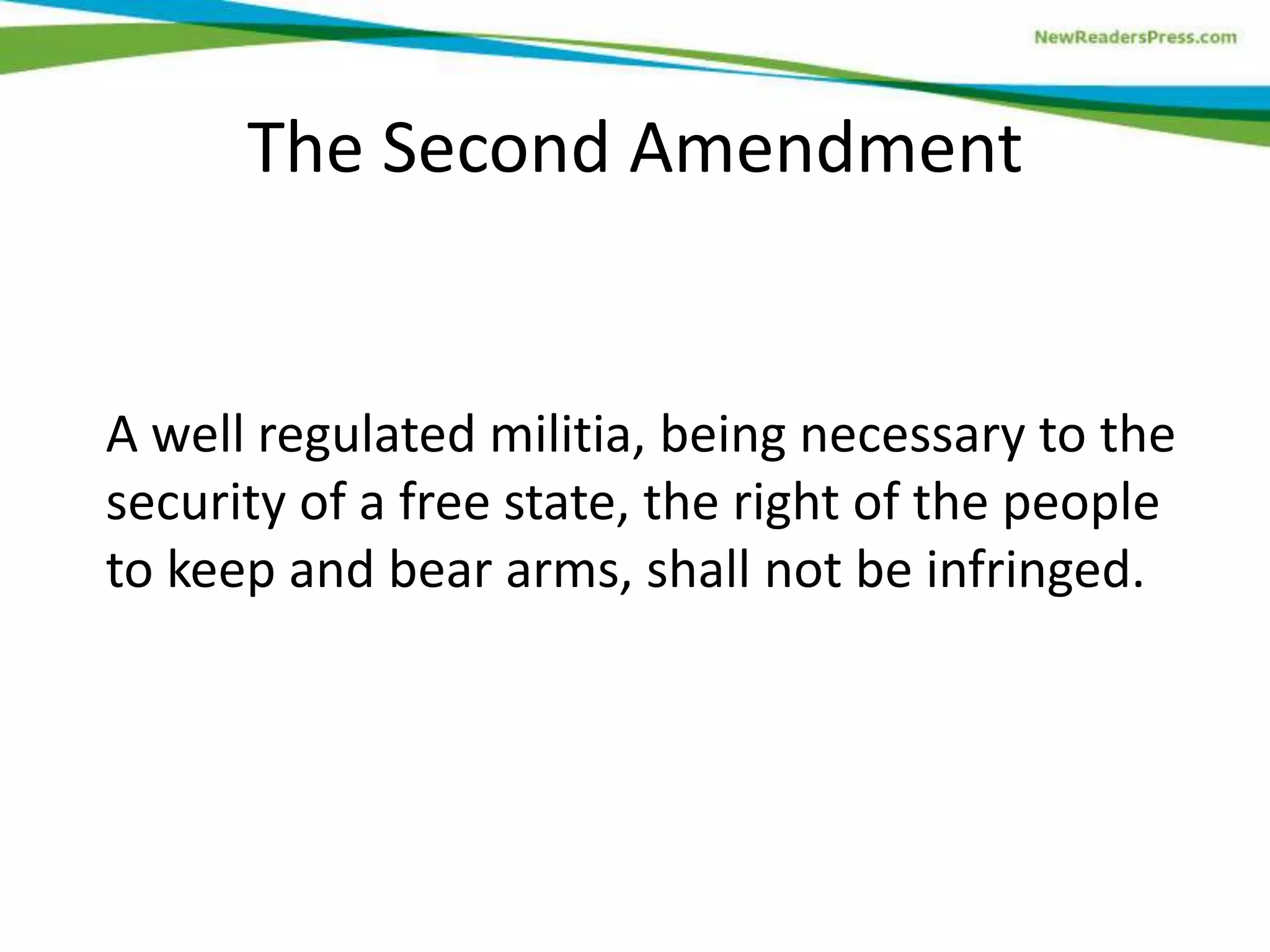 A well regulated militia, being necessary to the
security of a free state, the right of the people
to keep and bear arms, shall not be infringed.
The Second Amendment
 