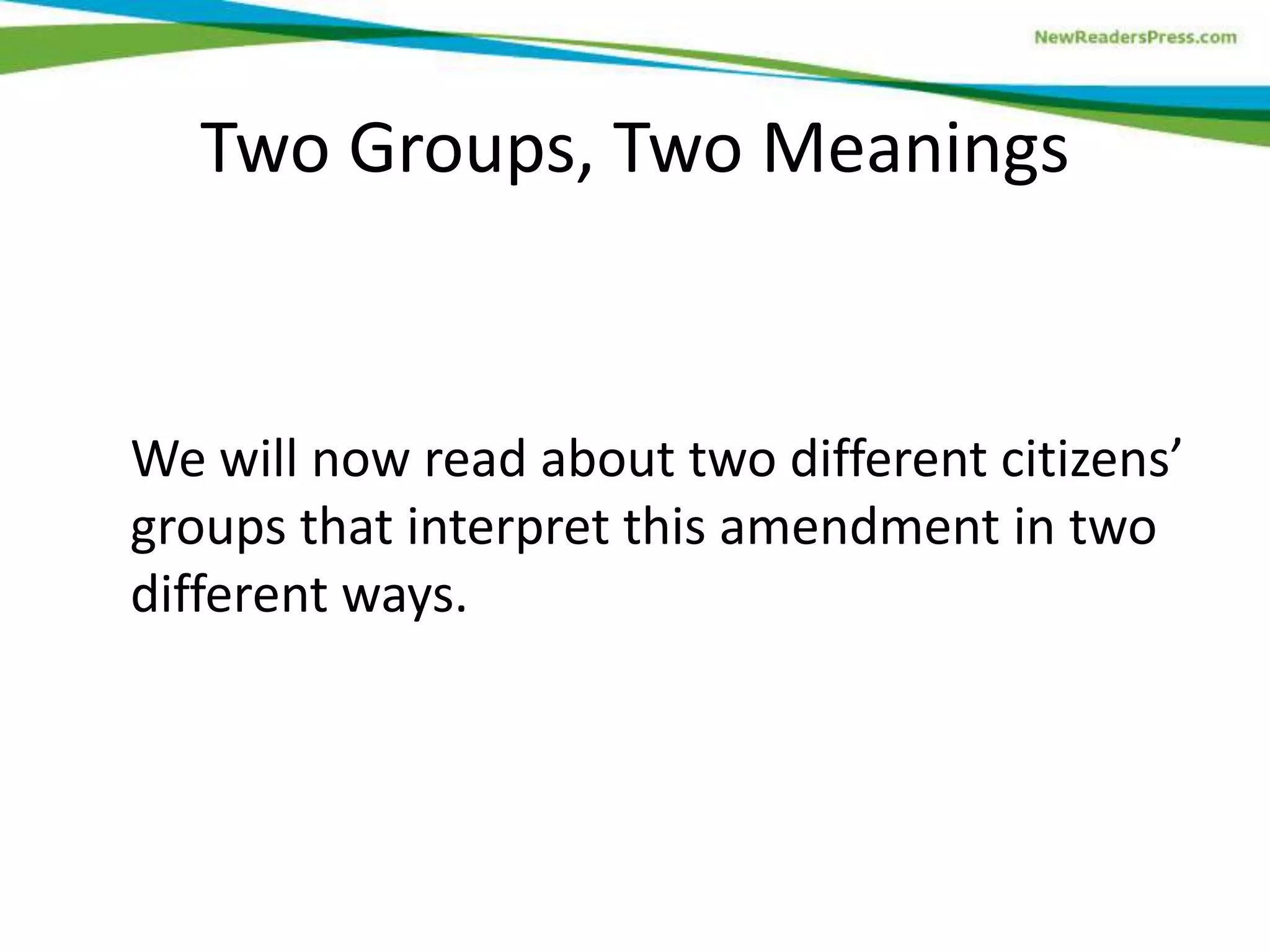 We will now read about two different citizens’
groups that interpret this amendment in two
different ways.
Two Groups, Two Meanings
 