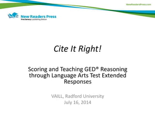 Cite It Right!
Scoring and Teaching GED® Reasoning
through Language Arts Test Extended
Responses
VAILL, Radford University
July 16, 2014
 
