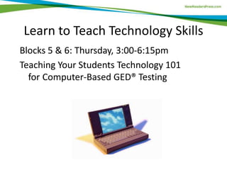 Learn to Teach Technology Skills
Blocks 5 & 6: Thursday, 3:00-6:15pm
Teaching Your Students Technology 101
for Computer-Based GED® Testing
 